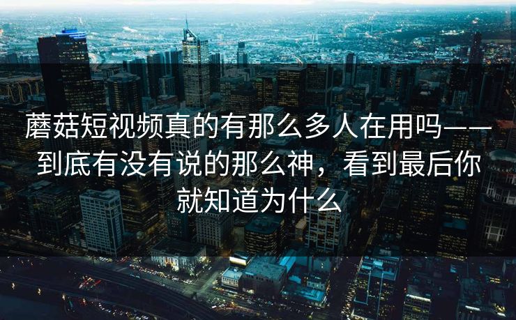 蘑菇短视频真的有那么多人在用吗——到底有没有说的那么神，看到最后你就知道为什么