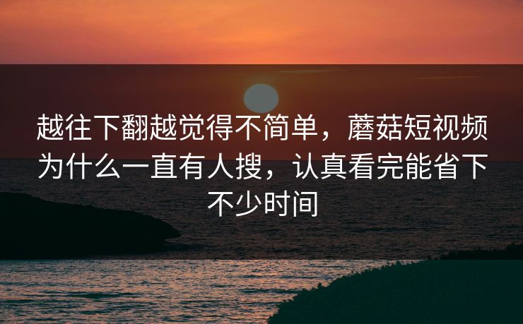 越往下翻越觉得不简单，蘑菇短视频为什么一直有人搜，认真看完能省下不少时间