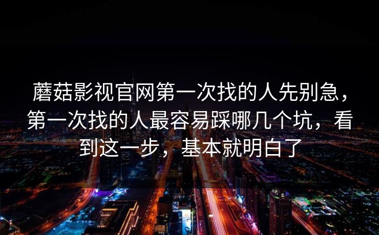 蘑菇影视官网第一次找的人先别急，第一次找的人最容易踩哪几个坑，看到这一步，基本就明白了