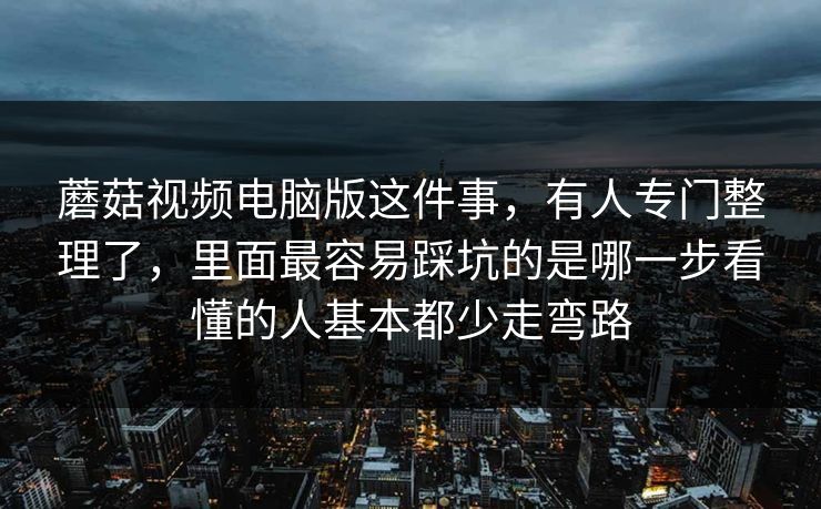 蘑菇视频电脑版这件事，有人专门整理了，里面最容易踩坑的是哪一步看懂的人基本都少走弯路
