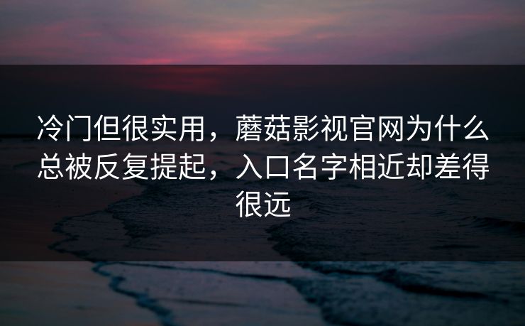 冷门但很实用，蘑菇影视官网为什么总被反复提起，入口名字相近却差得很远