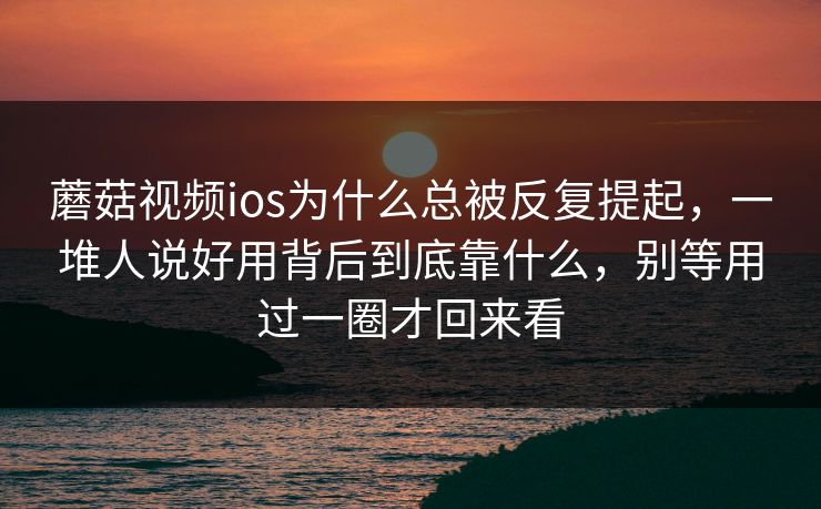蘑菇视频ios为什么总被反复提起，一堆人说好用背后到底靠什么，别等用过一圈才回来看
