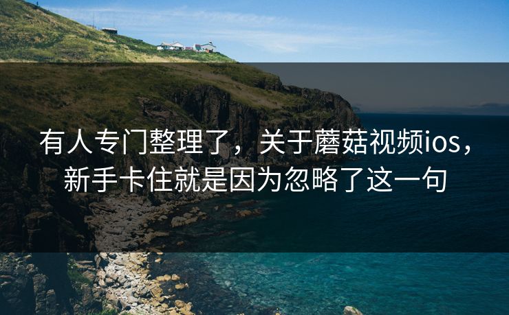 有人专门整理了，关于蘑菇视频ios，新手卡住就是因为忽略了这一句