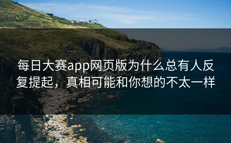 每日大赛app网页版为什么总有人反复提起，真相可能和你想的不太一样