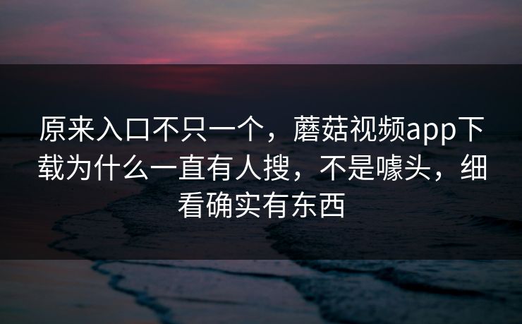 原来入口不只一个，蘑菇视频app下载为什么一直有人搜，不是噱头，细看确实有东西