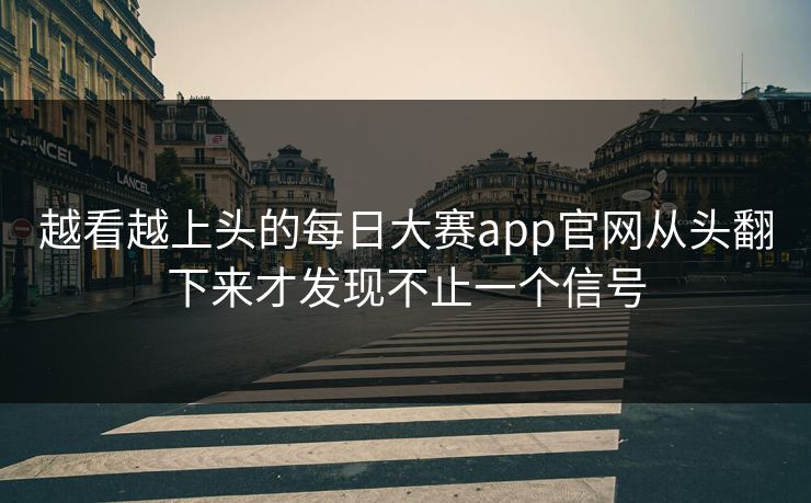 越看越上头的每日大赛app官网从头翻下来才发现不止一个信号