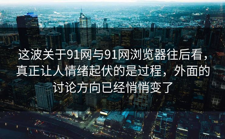 这波关于91网与91网浏览器往后看，真正让人情绪起伏的是过程，外面的讨论方向已经悄悄变了