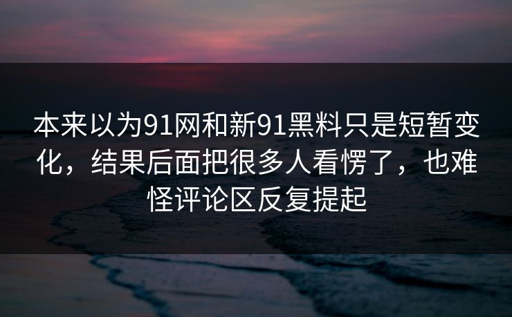 本来以为91网和新91黑料只是短暂变化，结果后面把很多人看愣了，也难怪评论区反复提起