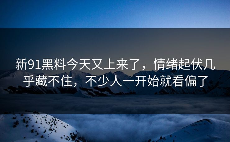 新91黑料今天又上来了，情绪起伏几乎藏不住，不少人一开始就看偏了