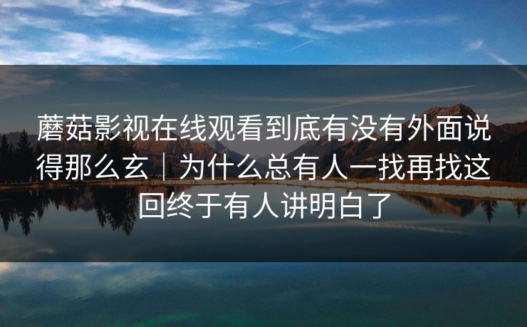 蘑菇影视在线观看到底有没有外面说得那么玄｜为什么总有人一找再找这回终于有人讲明白了