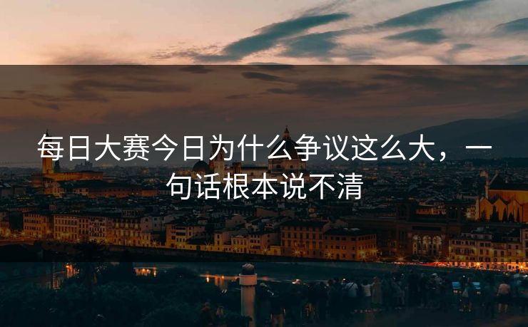 每日大赛今日为什么争议这么大，一句话根本说不清