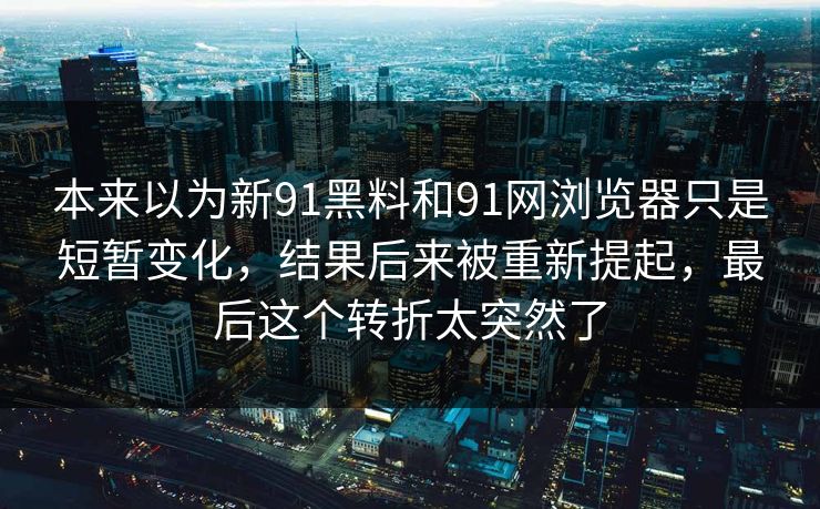 本来以为新91黑料和91网浏览器只是短暂变化，结果后来被重新提起，最后这个转折太突然了