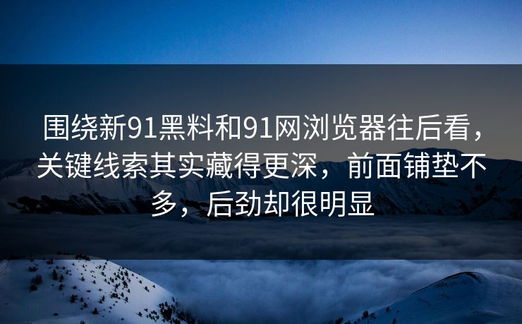 围绕新91黑料和91网浏览器往后看，关键线索其实藏得更深，前面铺垫不多，后劲却很明显