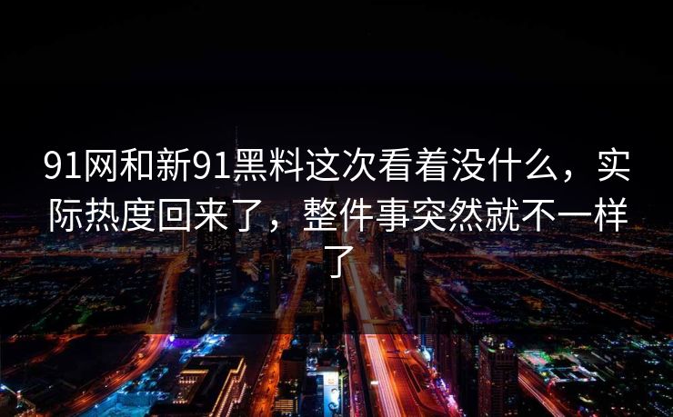 91网和新91黑料这次看着没什么，实际热度回来了，整件事突然就不一样了