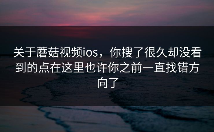关于蘑菇视频ios，你搜了很久却没看到的点在这里也许你之前一直找错方向了
