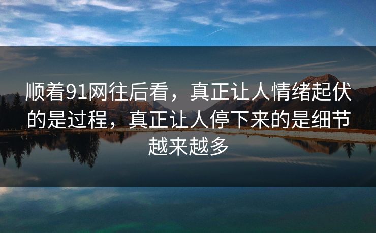 顺着91网往后看，真正让人情绪起伏的是过程，真正让人停下来的是细节越来越多