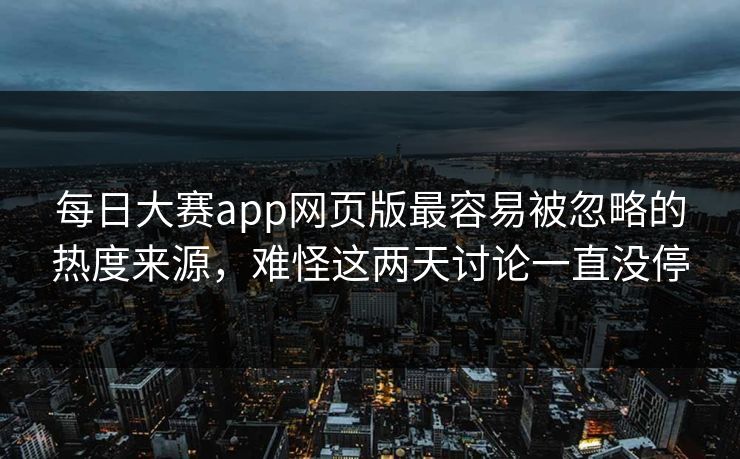 每日大赛app网页版最容易被忽略的热度来源，难怪这两天讨论一直没停