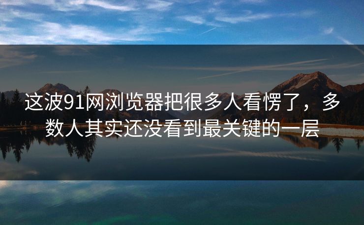 这波91网浏览器把很多人看愣了，多数人其实还没看到最关键的一层