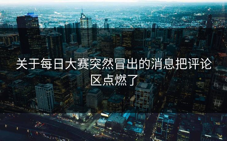 关于每日大赛突然冒出的消息把评论区点燃了