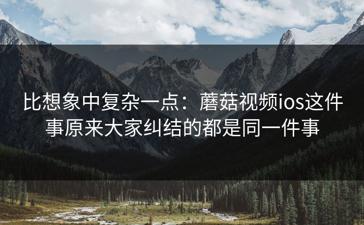 比想象中复杂一点：蘑菇视频ios这件事原来大家纠结的都是同一件事