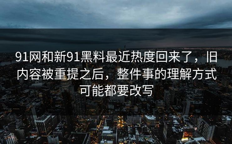 91网和新91黑料最近热度回来了，旧内容被重提之后，整件事的理解方式可能都要改写