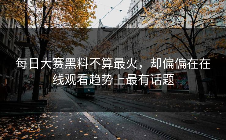 每日大赛黑料不算最火，却偏偏在在线观看趋势上最有话题