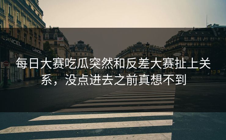 每日大赛吃瓜突然和反差大赛扯上关系，没点进去之前真想不到