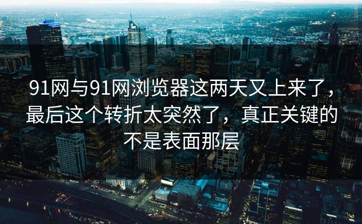 91网与91网浏览器这两天又上来了，最后这个转折太突然了，真正关键的不是表面那层