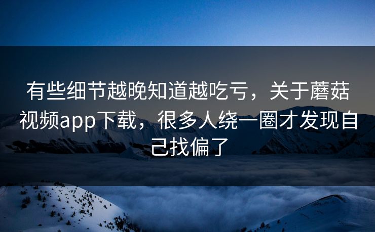 有些细节越晚知道越吃亏，关于蘑菇视频app下载，很多人绕一圈才发现自己找偏了