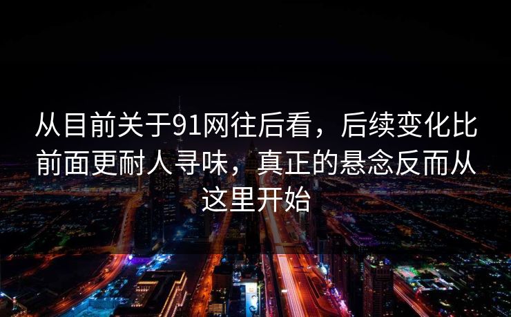 从目前关于91网往后看，后续变化比前面更耐人寻味，真正的悬念反而从这里开始