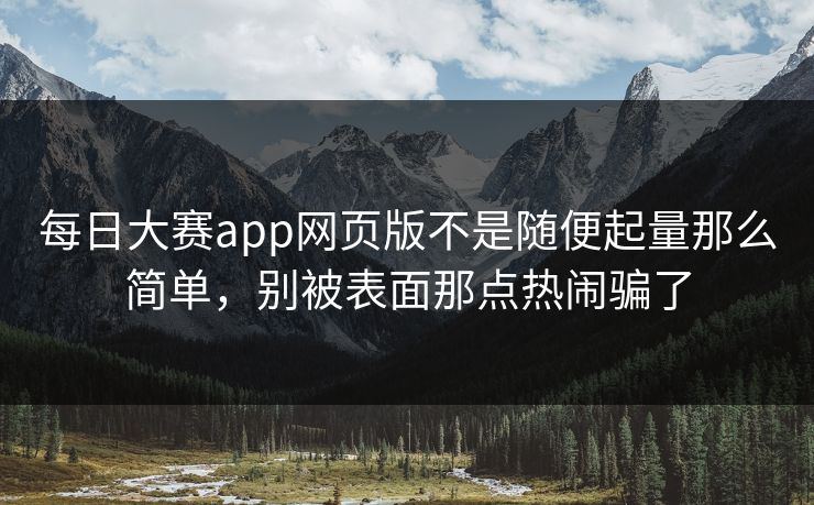 每日大赛app网页版不是随便起量那么简单，别被表面那点热闹骗了