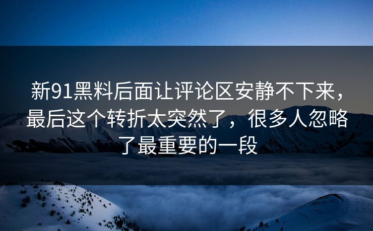 新91黑料后面让评论区安静不下来，最后这个转折太突然了，很多人忽略了最重要的一段