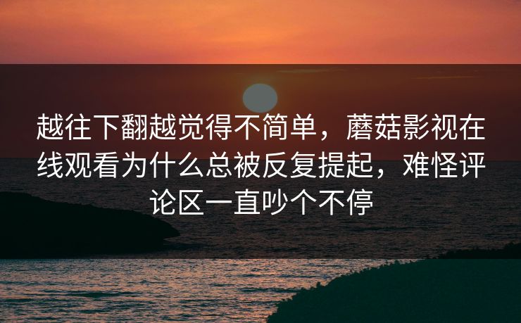 越往下翻越觉得不简单，蘑菇影视在线观看为什么总被反复提起，难怪评论区一直吵个不停