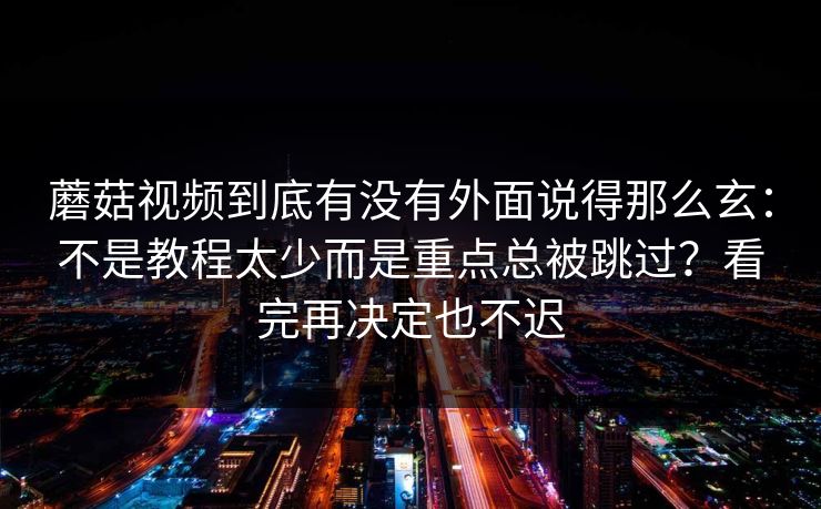蘑菇视频到底有没有外面说得那么玄：不是教程太少而是重点总被跳过？看完再决定也不迟