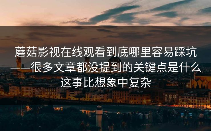 蘑菇影视在线观看到底哪里容易踩坑——很多文章都没提到的关键点是什么这事比想象中复杂