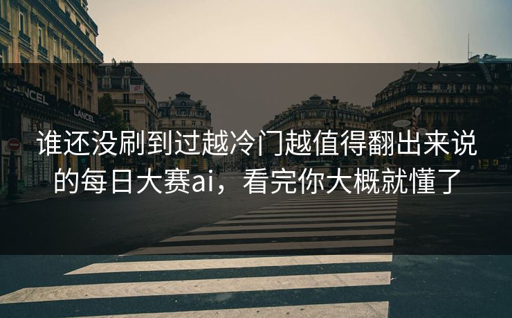 谁还没刷到过越冷门越值得翻出来说的每日大赛ai，看完你大概就懂了