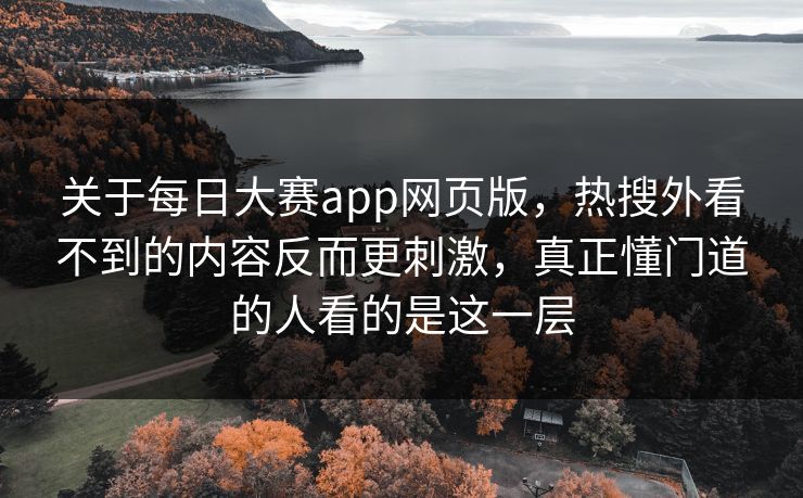 关于每日大赛app网页版,热搜外看不到的内容反而更刺激,真正懂门道的人看的是这一层 关于每日大赛app网页版,热搜外看不到的内容反而更刺激,真正懂门道的人看的是这一层