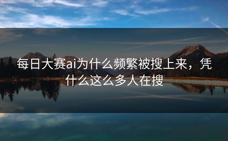 每日大赛ai为什么频繁被搜上来，凭什么这么多人在搜