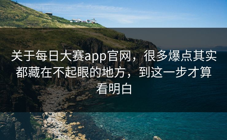 关于每日大赛app官网，很多爆点其实都藏在不起眼的地方，到这一步才算看明白