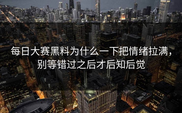 每日大赛黑料为什么一下把情绪拉满，别等错过之后才后知后觉