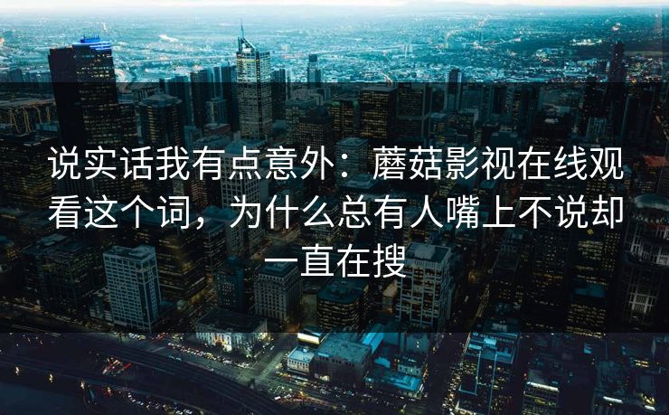 说实话我有点意外：蘑菇影视在线观看这个词，为什么总有人嘴上不说却一直在搜