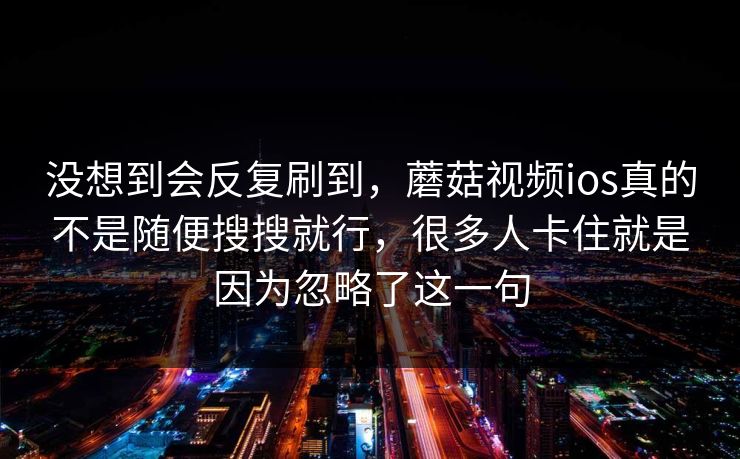 没想到会反复刷到，蘑菇视频ios真的不是随便搜搜就行，很多人卡住就是因为忽略了这一句
