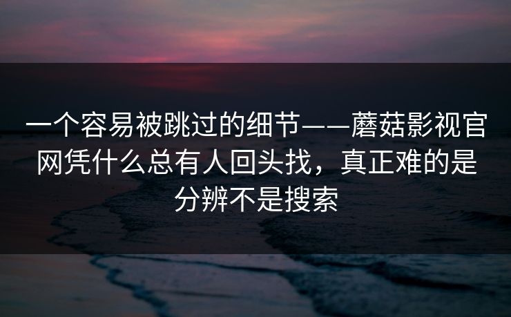 一个容易被跳过的细节——蘑菇影视官网凭什么总有人回头找，真正难的是分辨不是搜索