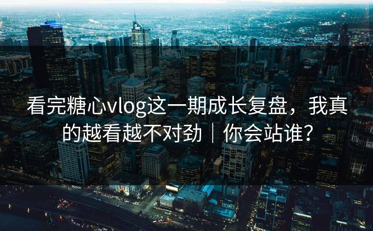 看完糖心vlog这一期成长复盘,我真的越看越不对劲|你会站谁? 看完糖心vlog这一期成长复盘,我真的越看越不对劲|你会站谁?