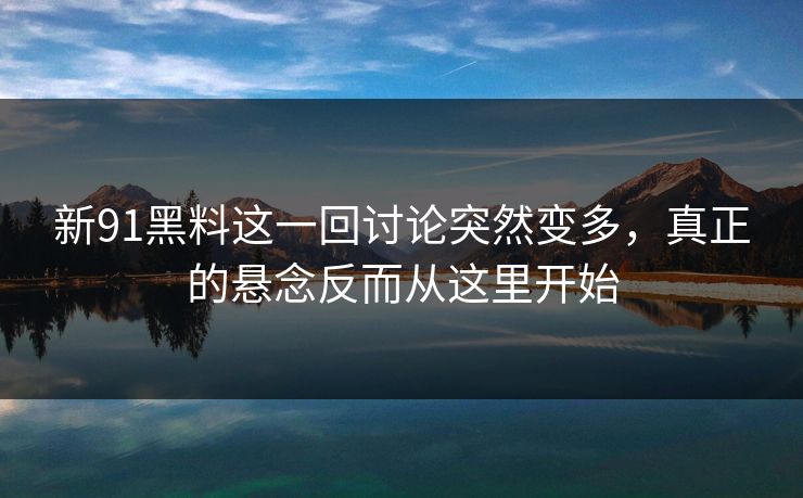 新91黑料这一回讨论突然变多,真正的悬念反而从这里开始 新91黑料这一回讨论突然变多,真正的悬念反而从这里开始
