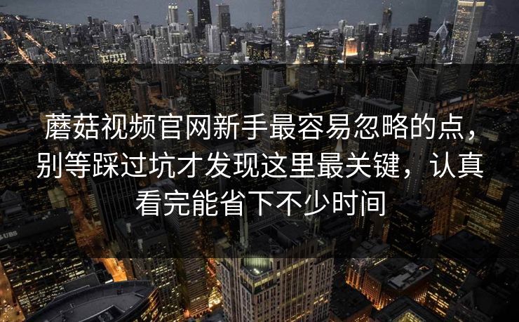 蘑菇视频官网新手最容易忽略的点,别等踩过坑才发现这里最关键,认真看完能省下不少时间 蘑菇视频官网新手最容易忽略的点,别等踩过坑才发现这里最关键,认真看完能省下不少时间