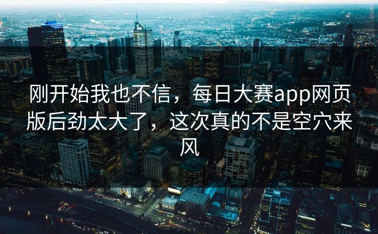 刚开始我也不信,每日大赛app网页版后劲太大了,这次真的不是空穴来风 刚开始我也不信,每日大赛app网页版后劲太大了,这次真的不是空穴来风
