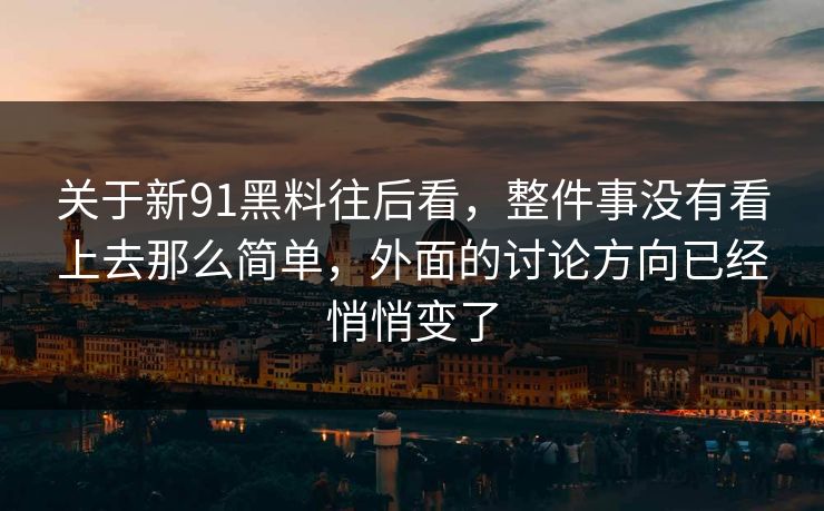 关于新91黑料往后看,整件事没有看上去那么简单,外面的讨论方向已经悄悄变了 关于新91黑料往后看,整件事没有看上去那么简单,外面的讨论方向已经悄悄变了