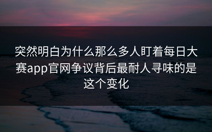 突然明白为什么那么多人盯着每日大赛app官网争议背后最耐人寻味的是这个变化 突然明白为什么那么多人盯着每日大赛app官网争议背后最耐人寻味的是这个变化