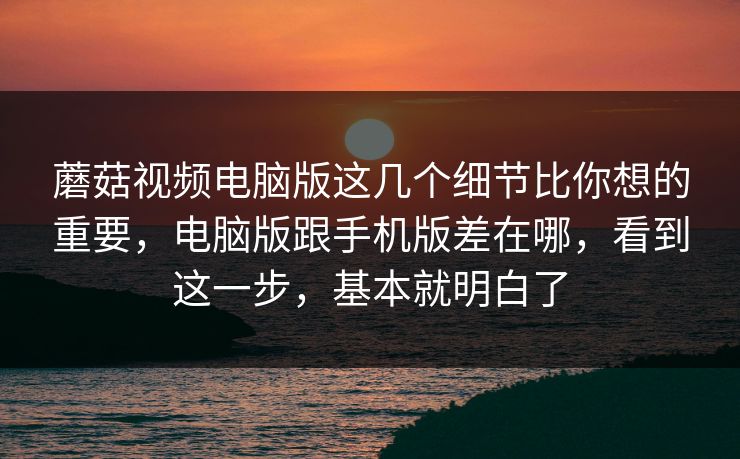 蘑菇视频电脑版这几个细节比你想的重要,电脑版跟手机版差在哪,看到这一步,基本就明白了 蘑菇视频电脑版这几个细节比你想的重要,电脑版跟手机版差在哪,看到这一步,基本就明白了